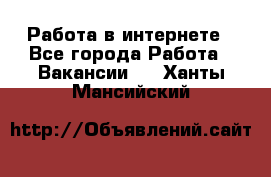 Работа в интернете - Все города Работа » Вакансии   . Ханты-Мансийский